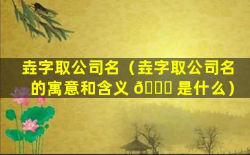 垚字取公司名（垚字取公司名的寓意和含义 🐞 是什么）